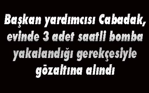 Cabadak'ın evinde 3 adet zaman ayarlı bomba bulundu iddiası