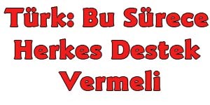 Türk: Bu Sürece Herkes Destek Vermeli
